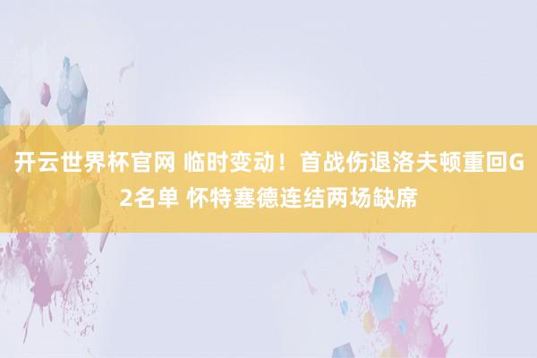 開云世界杯官網 臨時變動!首戰傷退洛夫頓重回G2名單 懷特塞德連結兩場缺席