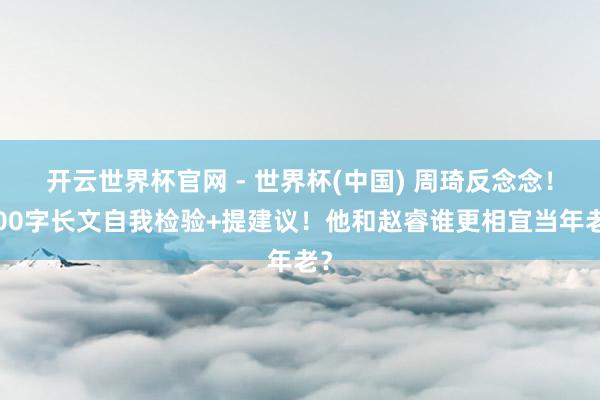 開云世界杯官網 - 世界杯(中國) 周琦反念念！600字長文自我檢驗+提建議！他和趙睿誰更相宜當年老？