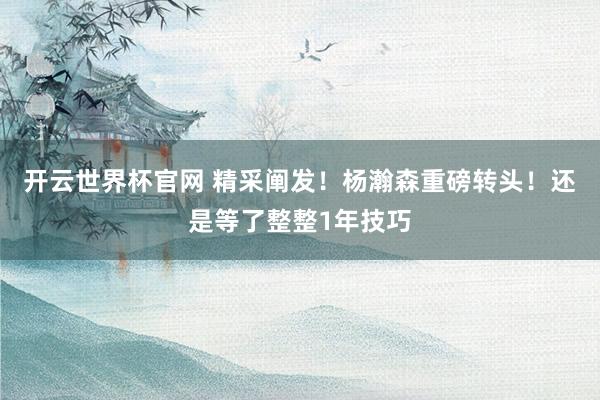 開云世界杯官網 精采闡發!楊瀚森重磅轉頭!還是等了整整1年技巧