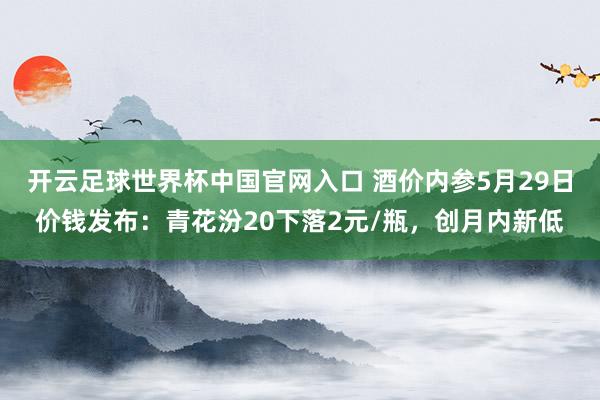 開云足球世界杯中國官網入口 酒價內參5月29日價錢發布:青花汾20下落2元/瓶,創月內新低