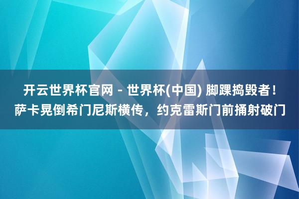 開云世界杯官網(wǎng) - 世界杯(中國) 腳踝搗毀者！薩卡晃倒希門尼斯橫傳，約克雷斯門前捅射破門