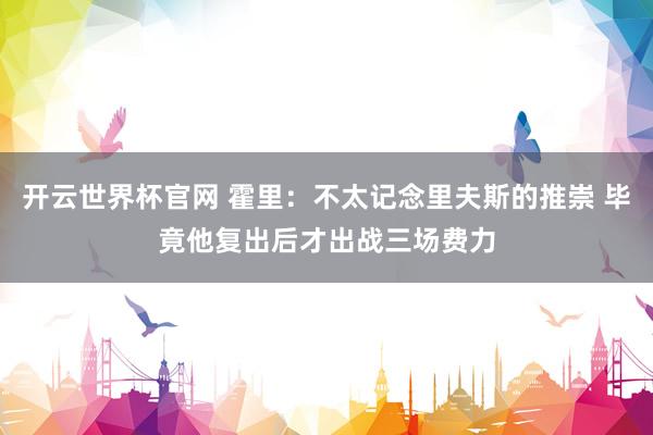 開云世界杯官網(wǎng) 霍里：不太記念里夫斯的推崇 畢竟他復(fù)出后才出戰(zhàn)三場(chǎng)費(fèi)力