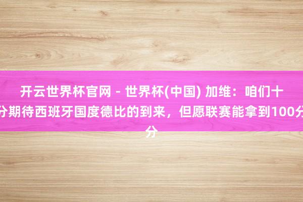 開云世界杯官網 - 世界杯(中國) 加維：咱們十分期待西班牙國度德比的到來，但愿聯賽能拿到100分