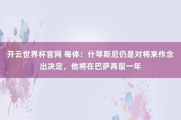 開云世界杯官網 每體:什琴斯尼仍是對將來作念出決定,他將在巴薩再留一年