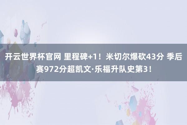 開(kāi)云世界杯官網(wǎng) 里程碑+1!米切爾爆砍43分 季后賽972分超凱文·樂(lè)福升隊(duì)史第3!