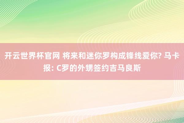 開云世界杯官網 將來和迷你羅構成鋒線愛你? 馬卡報: C羅的外甥簽約吉馬良斯