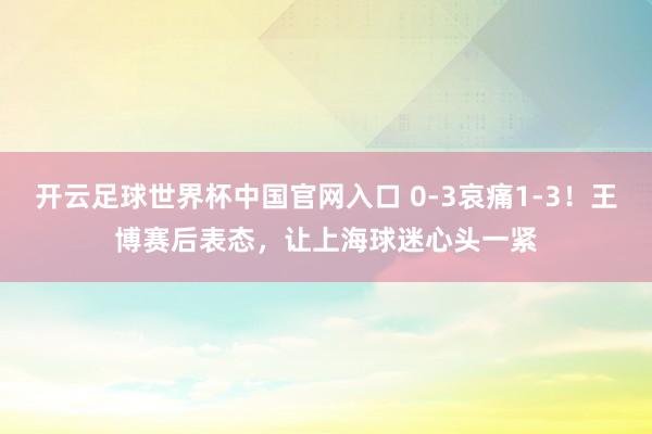 開云足球世界杯中國官網入口 0-3哀痛1-3！王博賽后表態，讓上海球迷心頭一緊