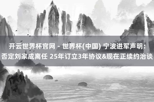 開(kāi)云世界杯官網(wǎng) - 世界杯(中國(guó)) 寧波進(jìn)軍聲明：否定劉家成離任 25年訂立3年協(xié)議&現(xiàn)在正續(xù)約治談
