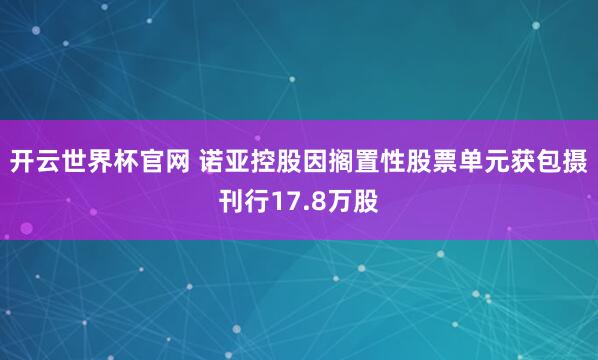 開云世界杯官網 諾亞控股因擱置性股票單元獲包攝刊行17.8萬股