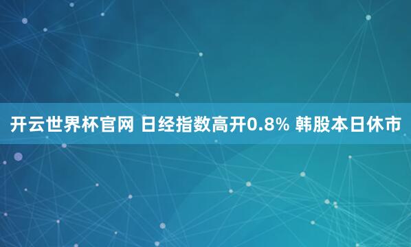 開云世界杯官網 日經指數高開0.8% 韓股本日休市