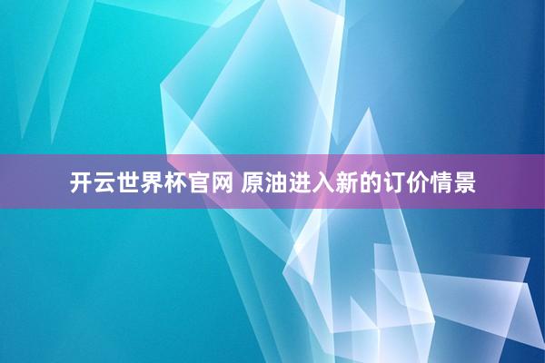 開云世界杯官網 原油進入新的訂價情景