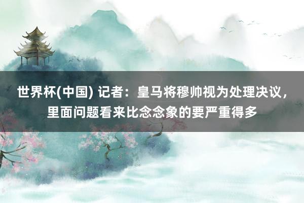 世界杯(中國(guó)) 記者：皇馬將穆帥視為處理決議，里面問(wèn)題看來(lái)比念念象的要嚴(yán)重得多