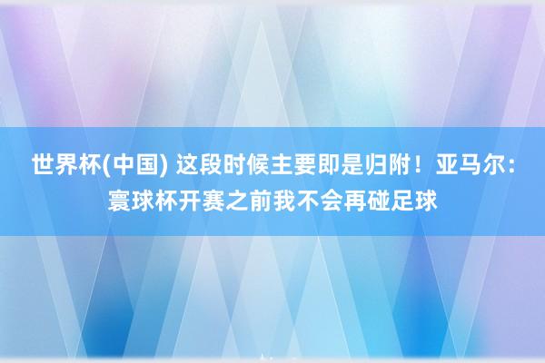 世界杯(中國(guó)) 這段時(shí)候主要即是歸附！亞馬爾：寰球杯開(kāi)賽之前我不會(huì)再碰足球