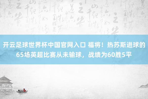 開云足球世界杯中國(guó)官網(wǎng)入口 福將！熱蘇斯進(jìn)球的65場(chǎng)英超比賽從未輸球，戰(zhàn)績(jī)?yōu)?0勝5平