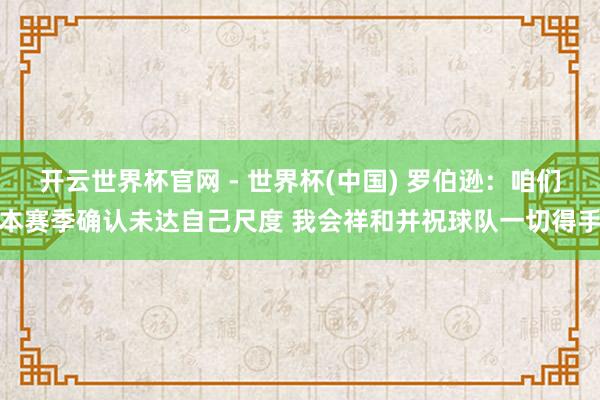 開云世界杯官網 - 世界杯(中國) 羅伯遜:咱們本賽季確認未達自己尺度 我會祥和并祝球隊一切得手