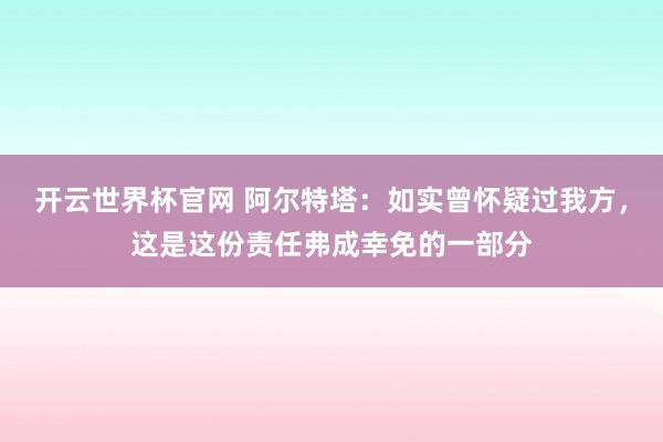 開云世界杯官網 阿爾特塔:如實曾懷疑過我方,這是這份責任弗成幸免的一部分