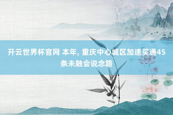 開云世界杯官網(wǎng) 本年, 重慶中心城區(qū)加速買通45條未融會(huì)說(shuō)念