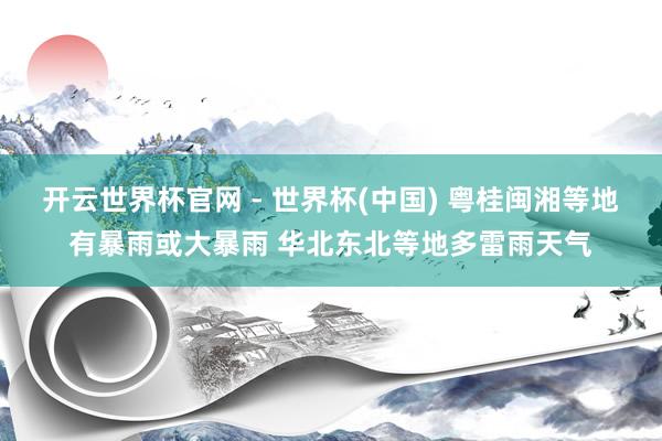 開云世界杯官網(wǎng) - 世界杯(中國(guó)) 粵桂閩湘等地