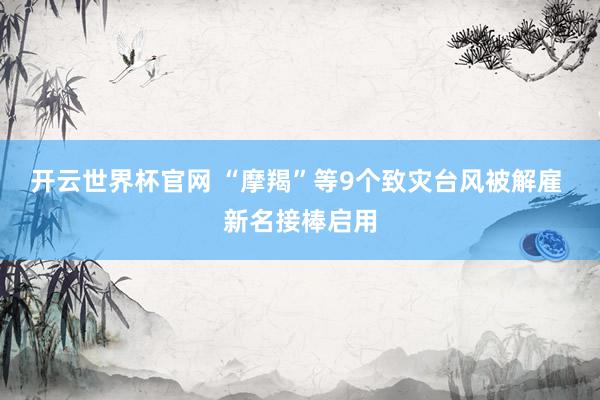 開云世界杯官網(wǎng) “摩羯”等9個致災(zāi)臺風(fēng)被解雇 新名接棒啟用