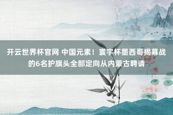 開云世界杯官網(wǎng) 中國元素！寰宇杯墨西哥揭幕戰(zhàn)的6名護(hù)旗頭全部