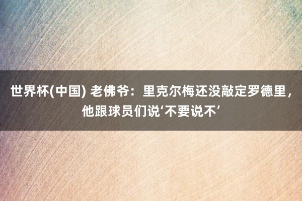 世界杯(中國(guó)) 老佛爺:里克爾梅還沒(méi)敲定羅德里,他跟球員們說(shuō)‘不要說(shuō)不’