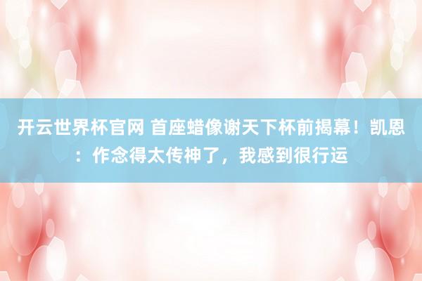 開云世界杯官網(wǎng) 首座蠟像謝天下杯前揭幕！凱恩：作